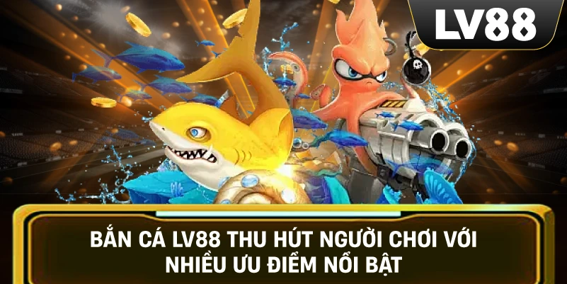 Bắn Cá LV88 thu hút người chơi với nhiều ưu điểm nổi bật