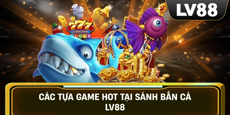 Các tựa game hot tại sảnh bắn cá LV88