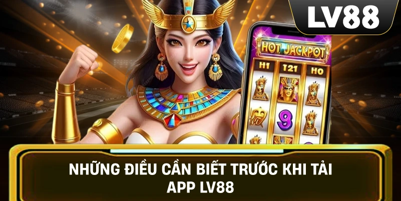 Những Điều Cần Biết Trước Khi Tải App LV88