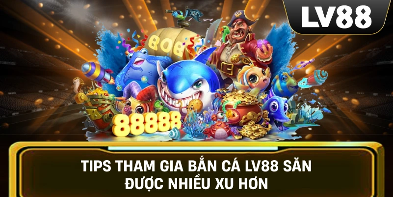 Tips tham gia Bắn Cá LV88 săn được nhiều xu hơn